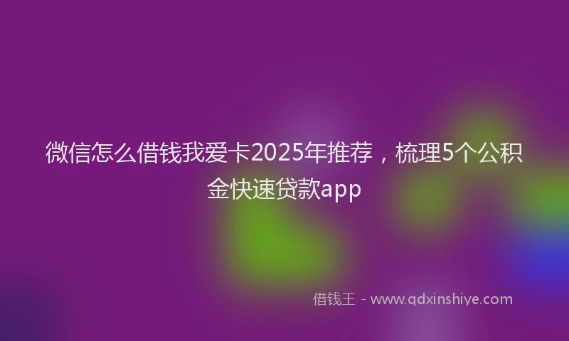 微信怎么借钱我爱卡2025年推荐，梳理5个公积金快速贷款app
