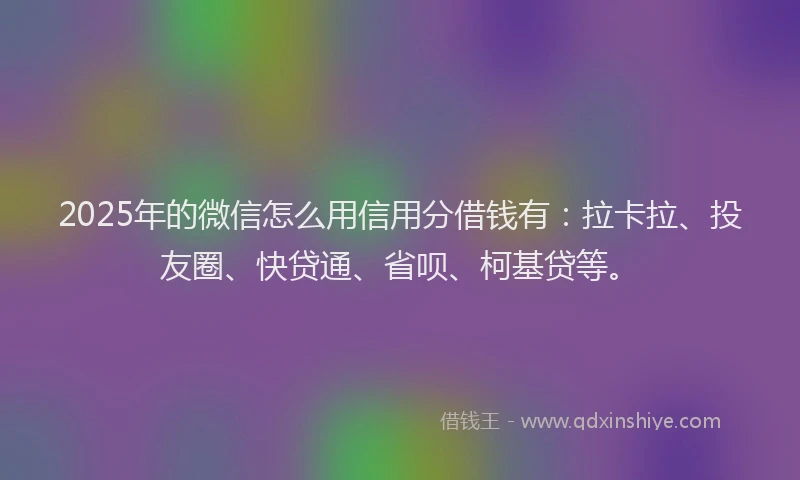 2025年的微信怎么用信用分借钱有:拉卡拉、投友圈、快贷通、省呗、柯基贷等。