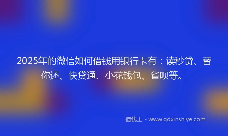 2025年的微信如何借钱用银行卡有：读秒贷、替你还、快贷通、小花钱包、省呗等。