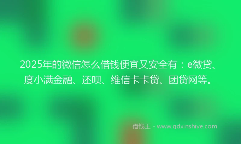 2025年的微信怎么借钱便宜又安全有：e微贷、度小满金融、还呗、维信卡卡贷、团贷网等。