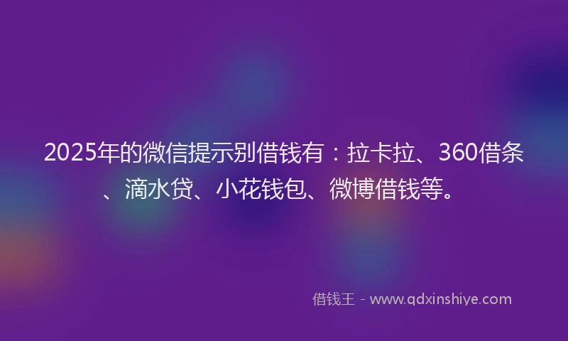 2025年的微信提示别借钱有：拉卡拉、360借条、滴水贷、小花钱包、微博借钱等。