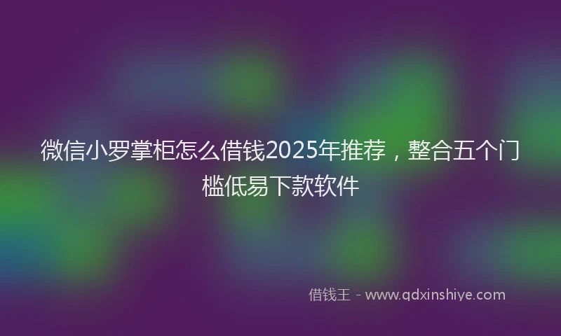 微信小罗掌柜怎么借钱2025年推荐，整合五个门槛低易下款软件