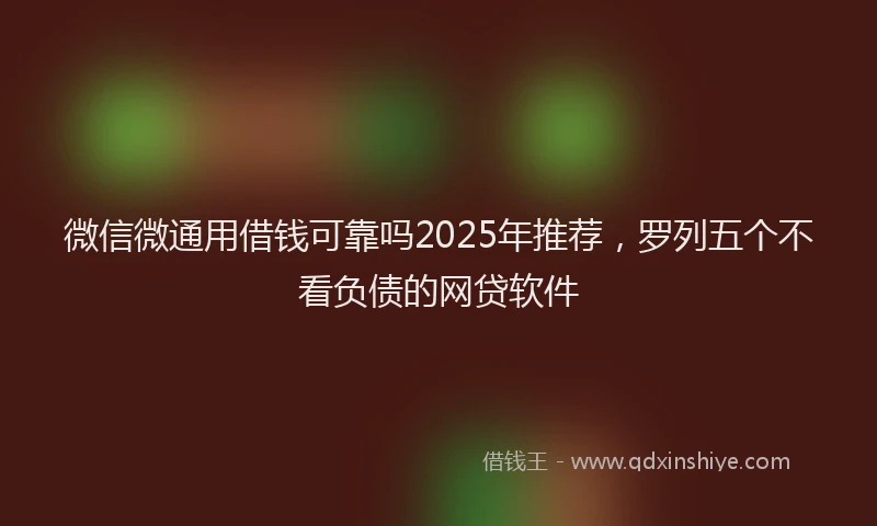 微信微通用借钱可靠吗2025年推荐，罗列五个不看负债的网贷软件