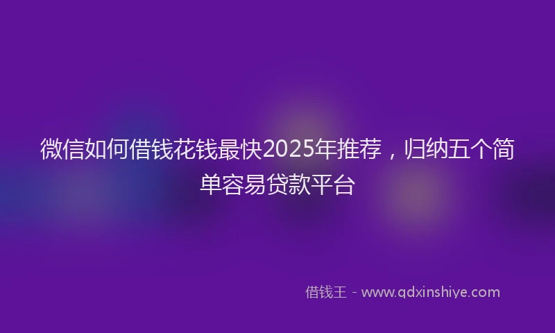 微信如何借钱花钱最快2025年推荐，归纳五个简单容易贷款平台