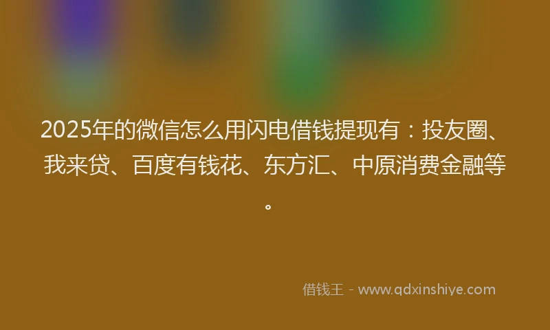 2025年的微信怎么用闪电借钱提现有：投友圈、我来贷、百度有钱花、东方汇、中原消费金融等。