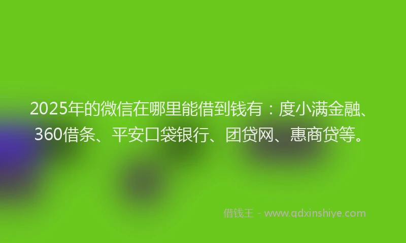 2025年的微信在哪里能借到钱有：度小满金融、360借条、平安口袋银行、团贷网、惠商贷等。