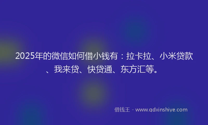 2025年的微信如何借小钱有：拉卡拉、小米贷款、我来贷、快贷通、东方汇等。