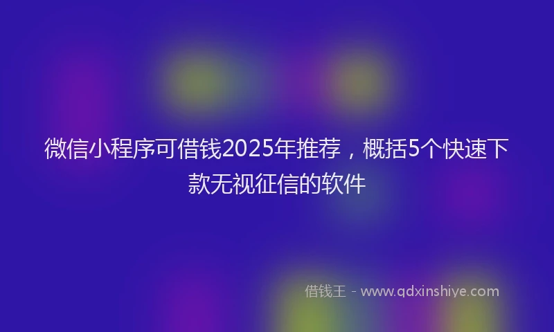 微信小程序可借钱2025年推荐，概括5个快速下款无视征信的软件