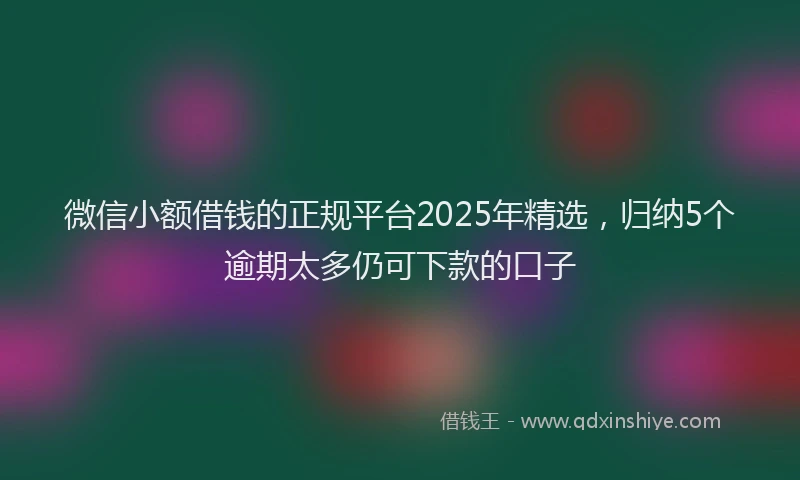 微信小额借钱的正规平台2025年精选，归纳5个逾期太多仍可下款的口子