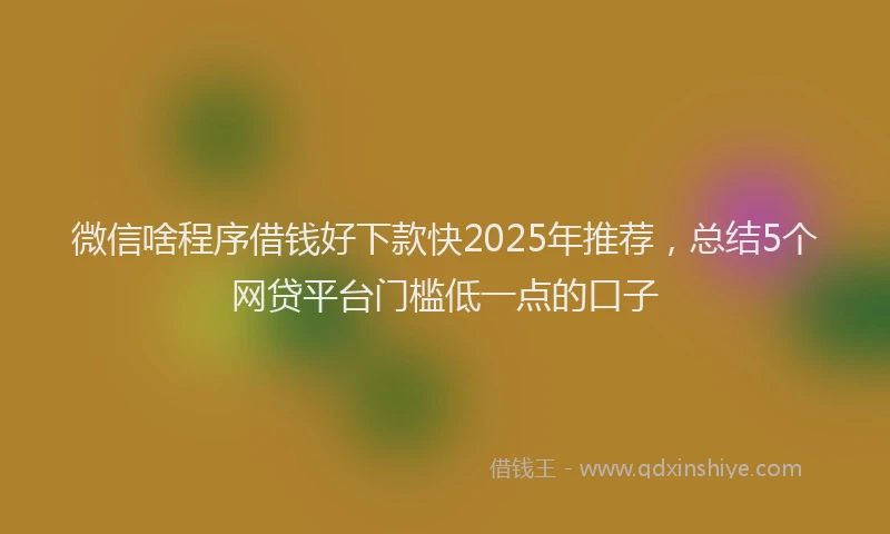 微信啥程序借钱好下款快2025年推荐，总结5个网贷平台门槛低一点的口子