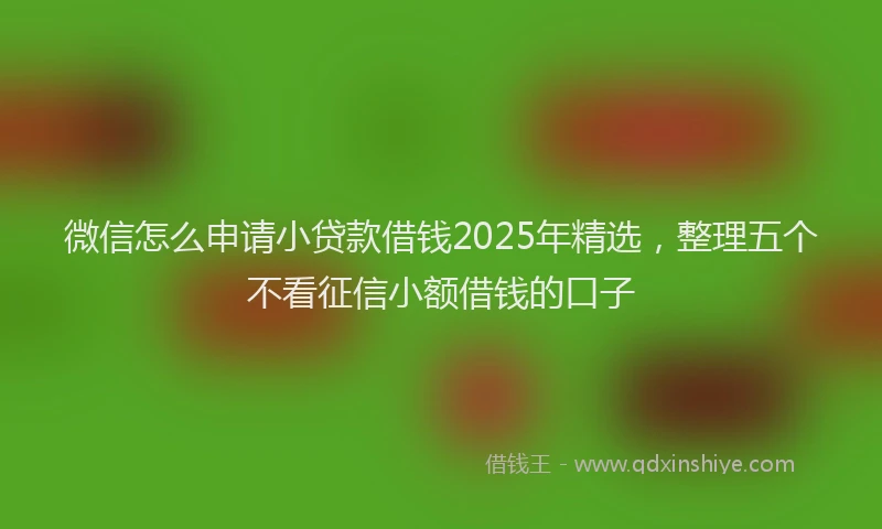 微信怎么申请小贷款借钱2025年精选，整理五个不看征信小额借钱的口子