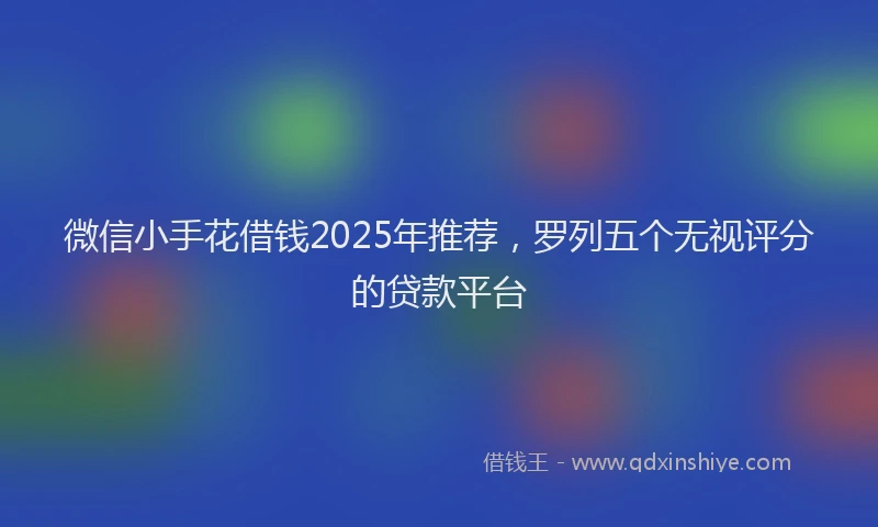 微信小手花借钱2025年推荐，罗列五个无视评分的贷款平台