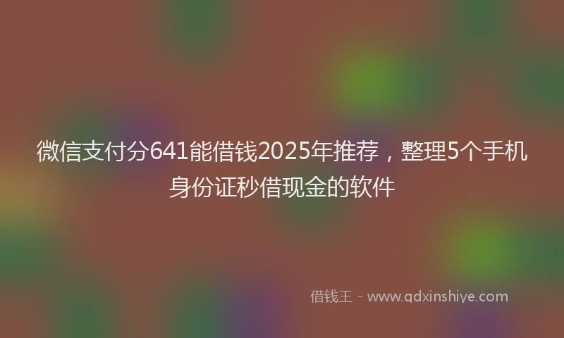 微信支付分641能借钱2025年推荐，整理5个手机身份证秒借现金的软件