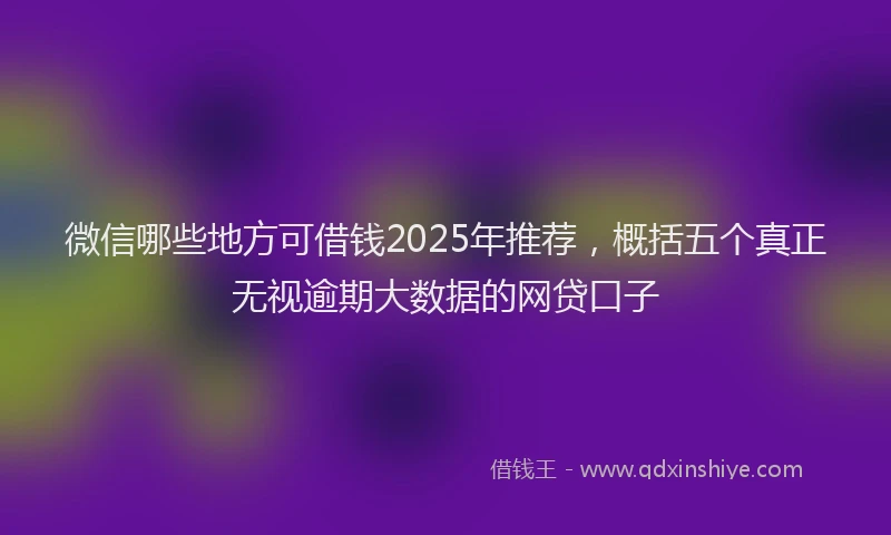 微信哪些地方可借钱2025年推荐，概括五个真正无视逾期大数据的网贷口子