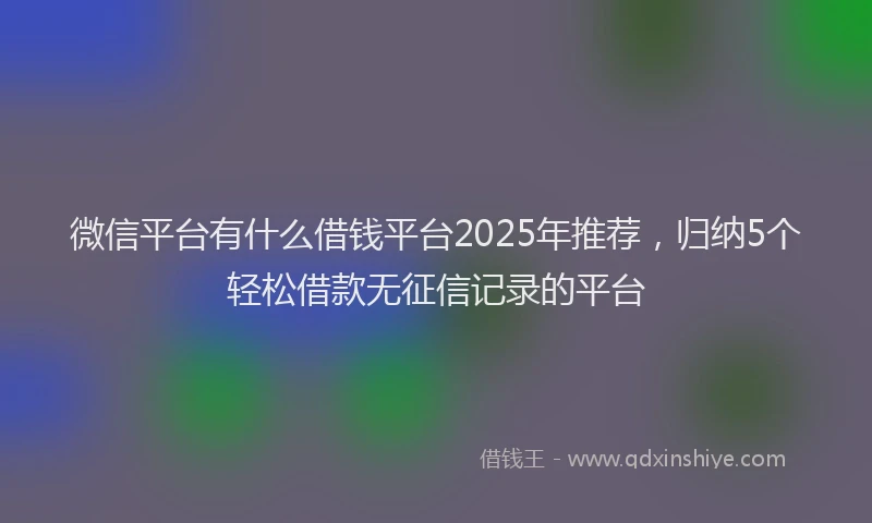 微信平台有什么借钱平台2025年推荐，归纳5个轻松借款无征信记录的平台