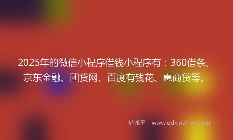 2025年的微信小程序借钱小程序有：360借条、京东金融、团贷网、百度有钱花、惠商贷等。