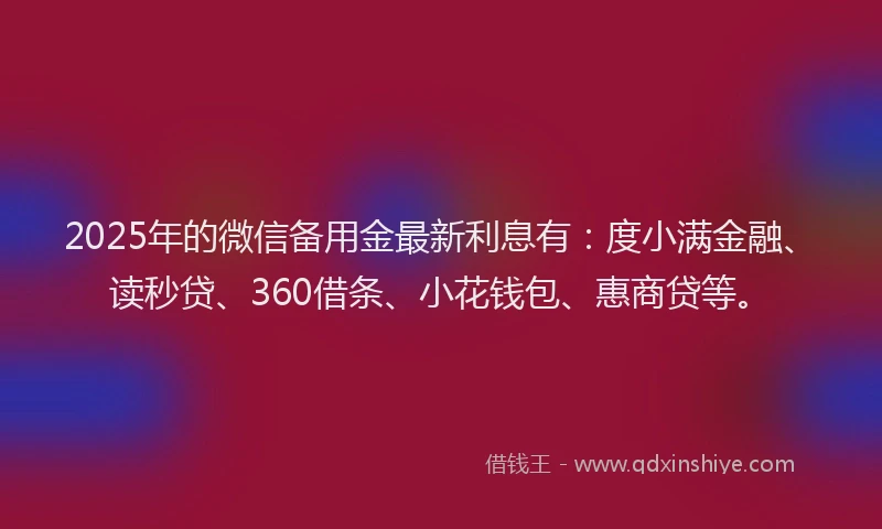 2025年的微信备用金最新利息有:度小满金融、读秒贷、360借条、小花钱包、惠商贷等。