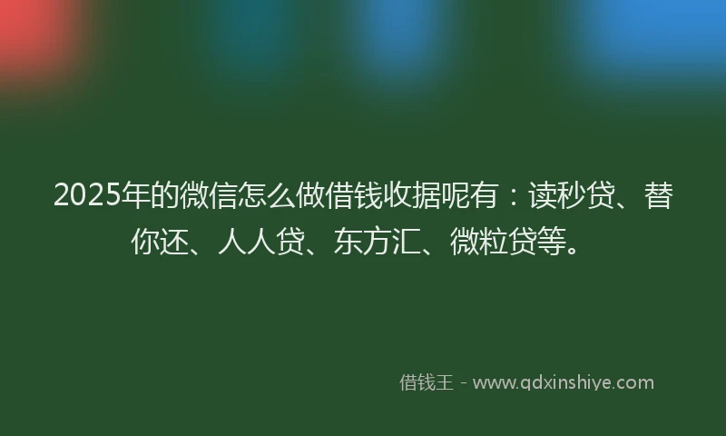 2025年的微信怎么做借钱收据呢有：读秒贷、替你还、人人贷、东方汇、微粒贷等。