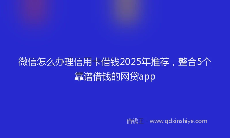 微信怎么办理信用卡借钱2025年推荐，整合5个靠谱借钱的网贷app