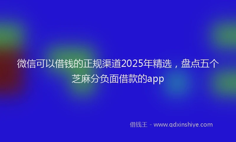微信可以借钱的正规渠道2025年精选，盘点五个芝麻分负面借款的app