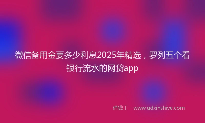 微信备用金要多少利息2025年精选，罗列五个看银行流水的网贷app