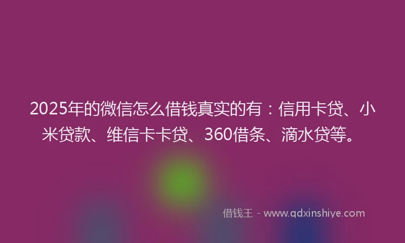 2025年的微信怎么借钱真实的有：信用卡贷、小米贷款、维信卡卡贷、360借条、滴水贷等。