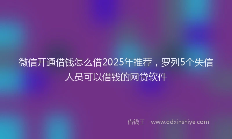 微信开通借钱怎么借2025年推荐，罗列5个失信人员可以借钱的网贷软件