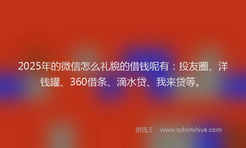 2025年的微信怎么礼貌的借钱呢有：投友圈、洋钱罐、360借条、滴水贷、我来贷等。