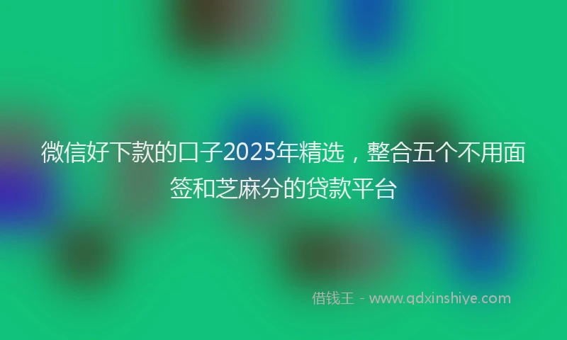 微信好下款的口子2025年精选，整合五个不用面签和芝麻分的贷款平台