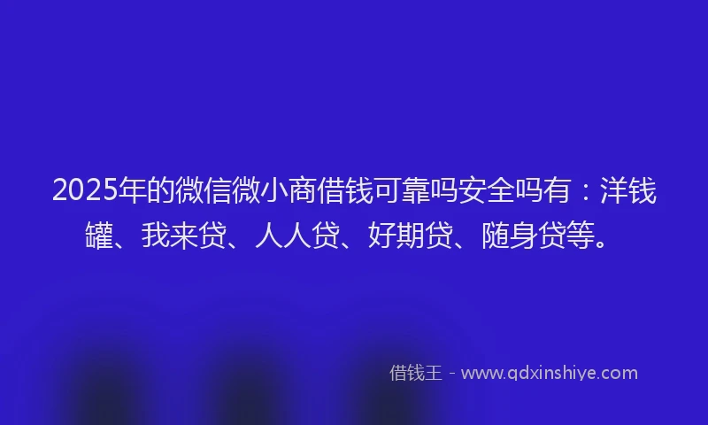 2025年的微信微小商借钱可靠吗安全吗有：洋钱罐、我来贷、人人贷、好期贷、随身贷等。