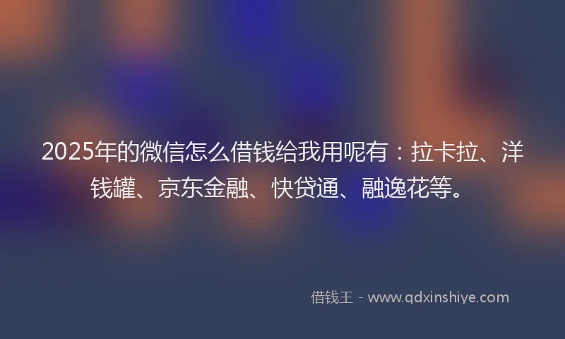 2025年的微信怎么借钱给我用呢有：拉卡拉、洋钱罐、京东金融、快贷通、融逸花等。