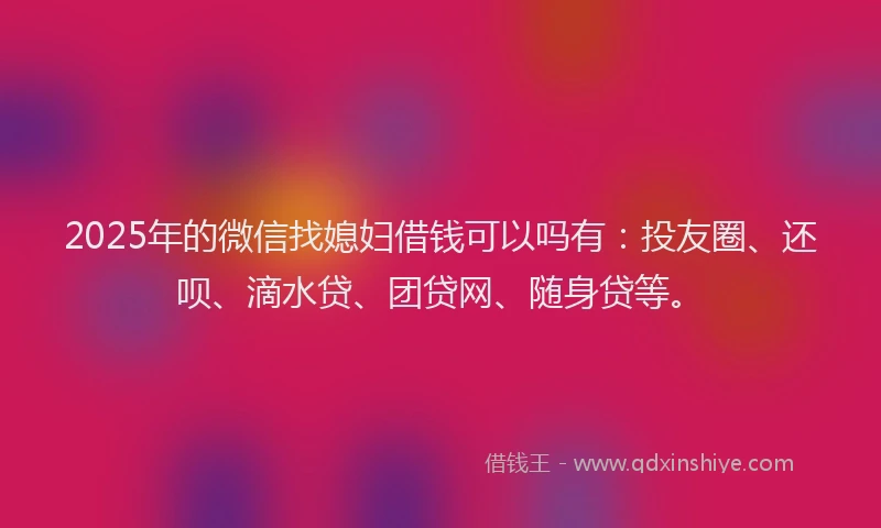 2025年的微信找媳妇借钱可以吗有：投友圈、还呗、滴水贷、团贷网、随身贷等。