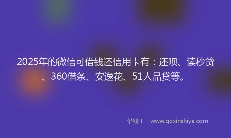 2025年的微信可借钱还信用卡有：还呗、读秒贷、360借条、安逸花、51人品贷等。