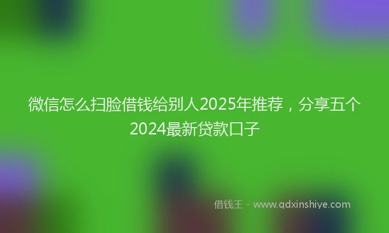 微信怎么扫脸借钱给别人2025年推荐，分享五个2024最新贷款口子
