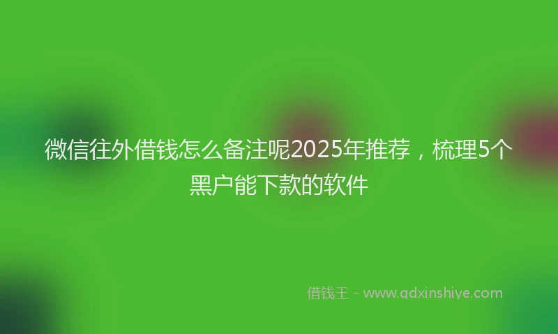微信往外借钱怎么备注呢2025年推荐，梳理5个黑户能下款的软件