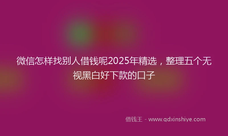 微信怎样找别人借钱呢2025年精选，整理五个无视黑白好下款的口子