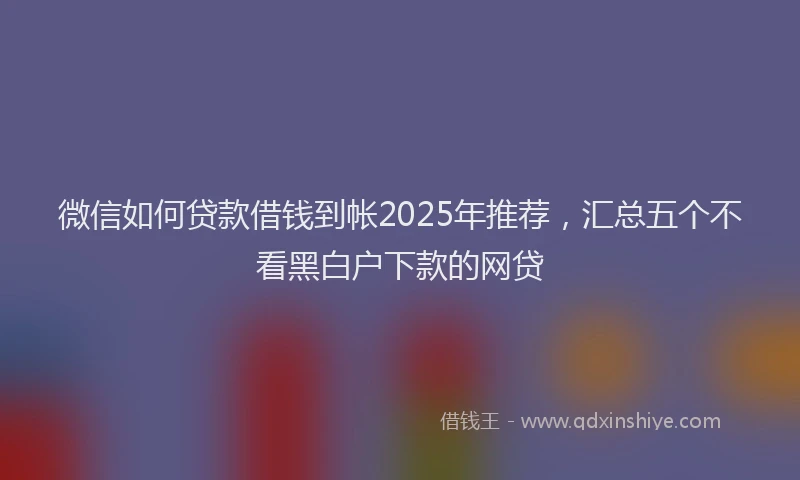 微信如何贷款借钱到帐2025年推荐，汇总五个不看黑白户下款的网贷