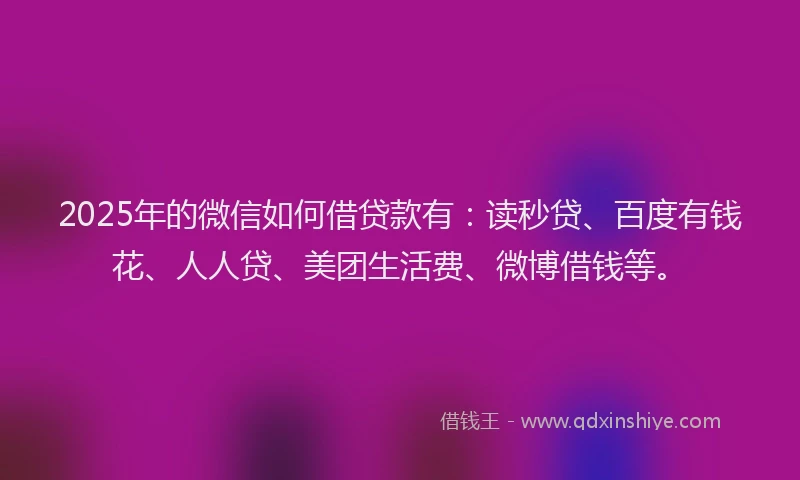 2025年的微信如何借贷款有：读秒贷、百度有钱花、人人贷、美团生活费、微博借钱等。