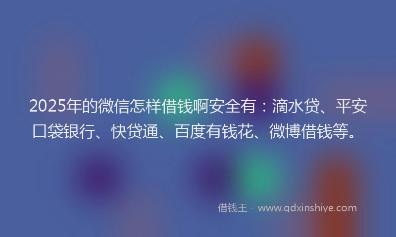 2025年的微信怎样借钱啊安全有：滴水贷、平安口袋银行、快贷通、百度有钱花、微博借钱等。
