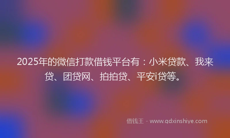 2025年的微信打款借钱平台有：小米贷款、我来贷、团贷网、拍拍贷、平安i贷等。