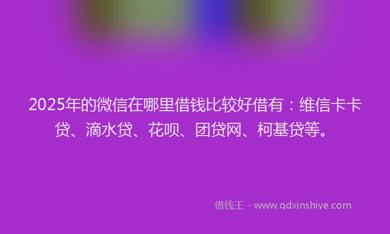 2025年的微信在哪里借钱比较好借有：维信卡卡贷、滴水贷、花呗、团贷网、柯基贷等。