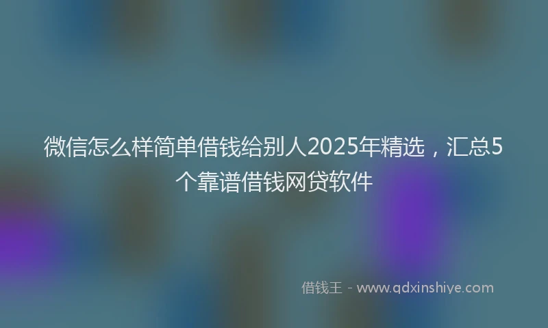 微信怎么样简单借钱给别人2025年精选，汇总5个靠谱借钱网贷软件