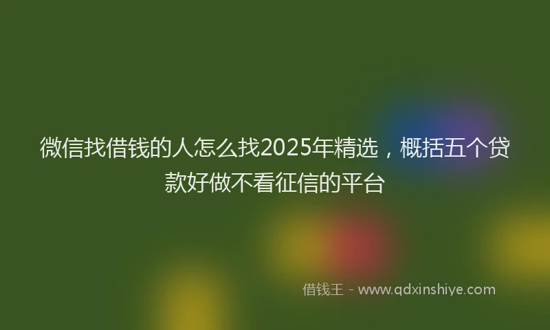 微信找借钱的人怎么找2025年精选，概括五个贷款好做不看征信的平台
