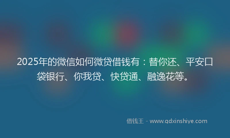 2025年的微信如何微贷借钱有：替你还、平安口袋银行、你我贷、快贷通、融逸花等。