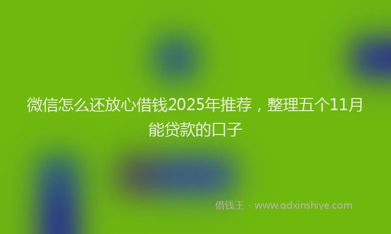 微信怎么还放心借钱2025年推荐，整理五个11月能贷款的口子