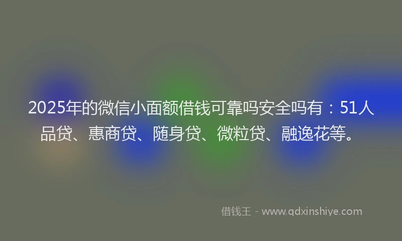 2025年的微信小面额借钱可靠吗安全吗有：51人品贷、惠商贷、随身贷、微粒贷、融逸花等。