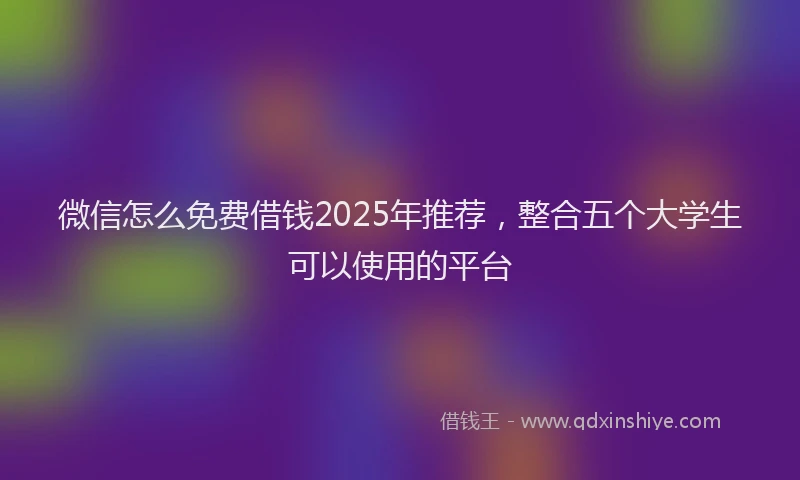 微信怎么免费借钱2025年推荐，整合五个大学生可以使用的平台