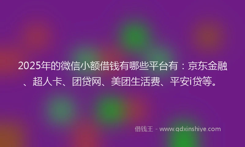 2025年的微信小额借钱有哪些平台有：京东金融、超人卡、团贷网、美团生活费、平安i贷等。