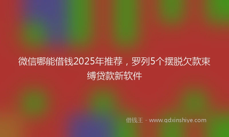 微信哪能借钱2025年推荐，罗列5个摆脱欠款束缚贷款新软件
