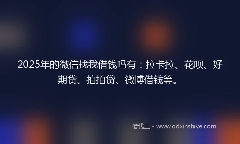 2025年的微信找我借钱吗有：拉卡拉、花呗、好期贷、拍拍贷、微博借钱等。